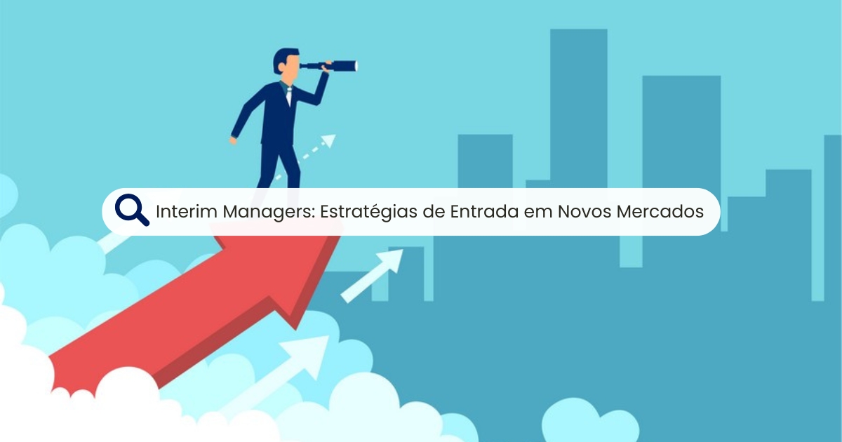 Interim Managers: Estratégias de Entrada em Novos Mercados e o seu papel crucial.