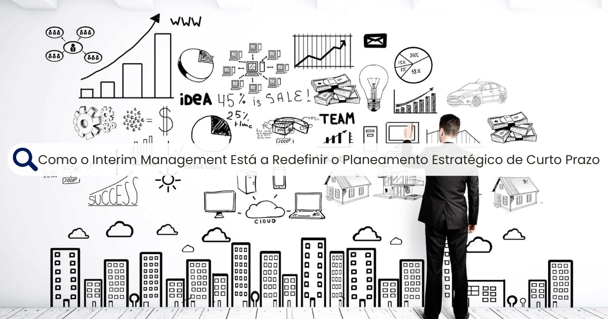 Como o Interim Management Está a Redefinir o Planeamento Estratégico de Curto Prazo