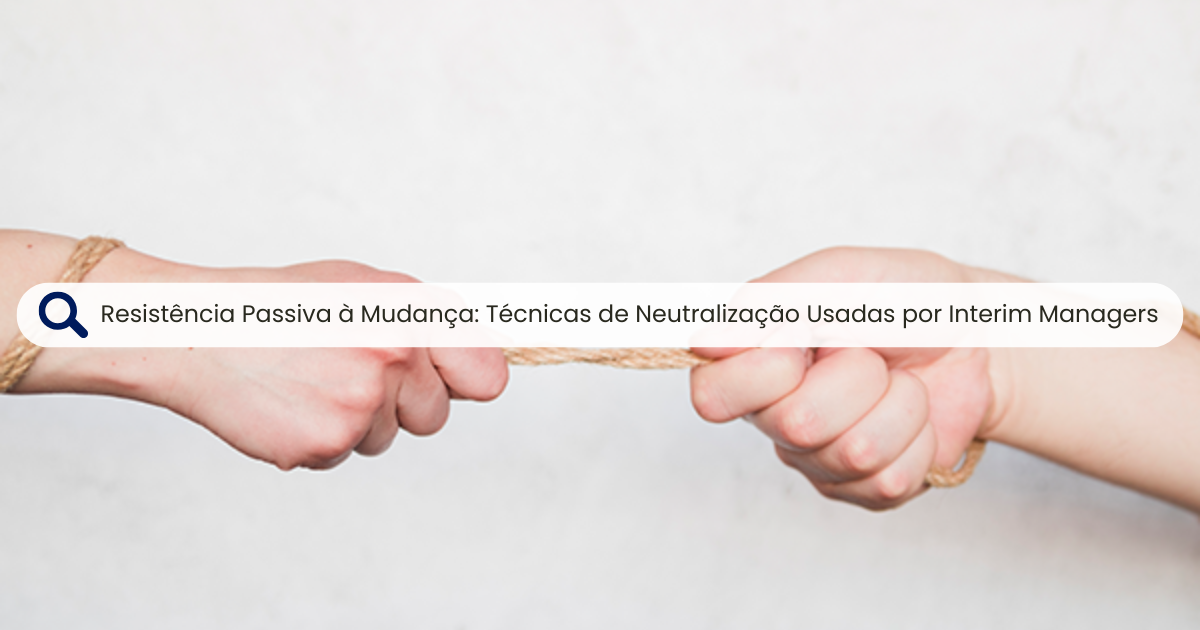 Resistência Passiva à Mudança: Técnicas de Neutralização Usadas por Interim Manager