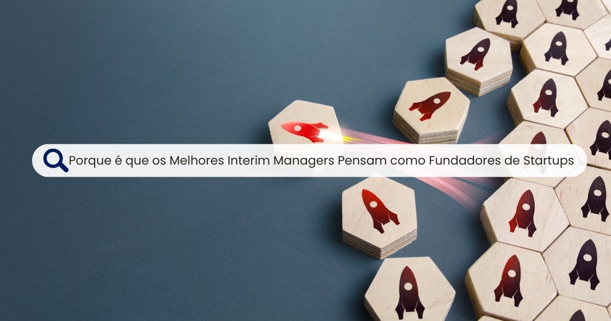 Porque é que os Melhores Interim Managers Pensam como Fundadores de Startups