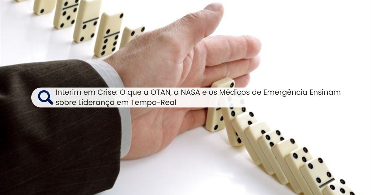 Interim em Crise: O que a OTAN, a NASA e os Médicos de Emergência Ensinam sobre Liderança em Tempo-Real